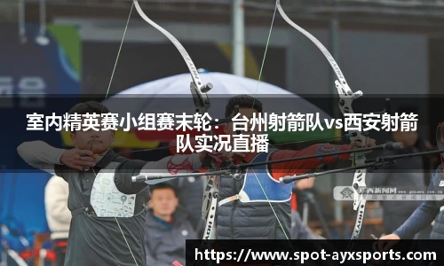 室内精英赛小组赛末轮：台州射箭队vs西安射箭队实况直播
