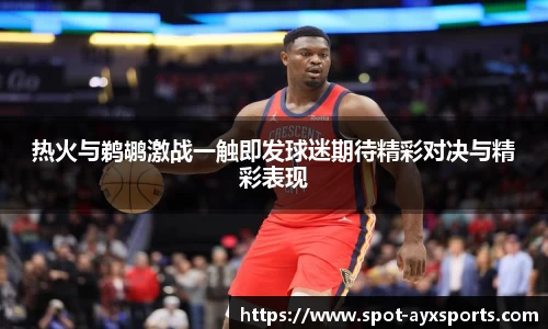 热火与鹈鹕激战一触即发球迷期待精彩对决与精彩表现